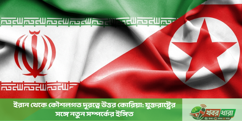 ইরান থেকে কৌশলগত দূরত্বে উত্তর কোরিয়া যুক্তরাষ্ট্রের সঙ্গে নতুন সম্পর্কের ইঙ্গিত